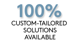 100% Custom-Tailored Solutions Available